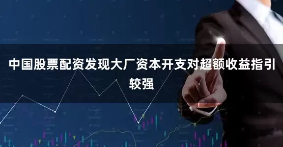 中国股票配资发现大厂资本开支对超额收益指引较强