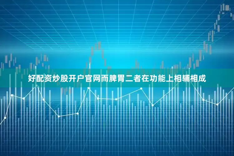 好配资炒股开户官网而脾胃二者在功能上相辅相成