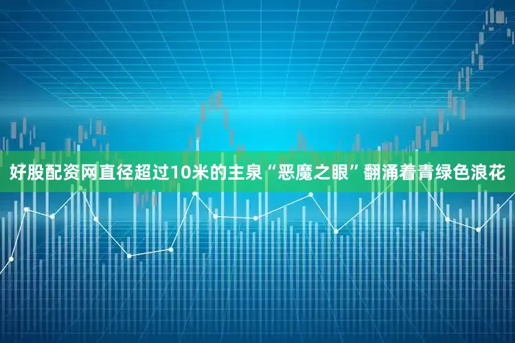 好股配资网直径超过10米的主泉“恶魔之眼”翻涌着青绿色浪花