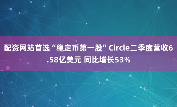 配资网站首选“稳定币第一股”Circle二季度营收6.58亿美元 同比增长53%