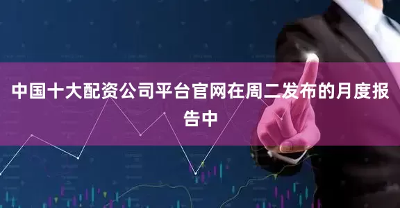 中国十大配资公司平台官网在周二发布的月度报告中