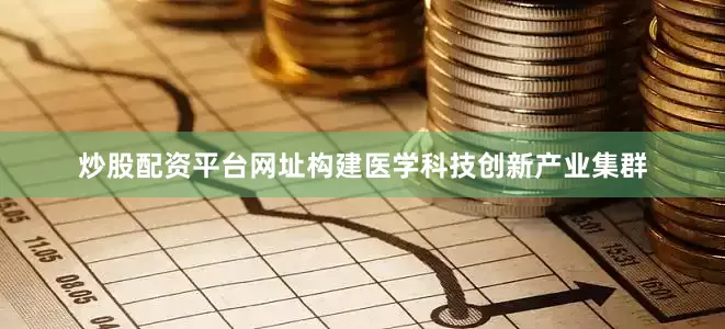 炒股配资平台网址构建医学科技创新产业集群
