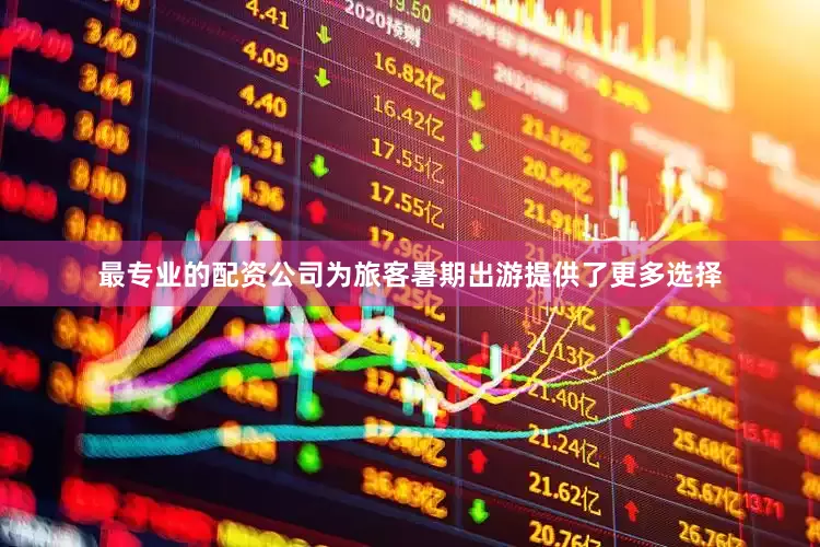 最专业的配资公司为旅客暑期出游提供了更多选择