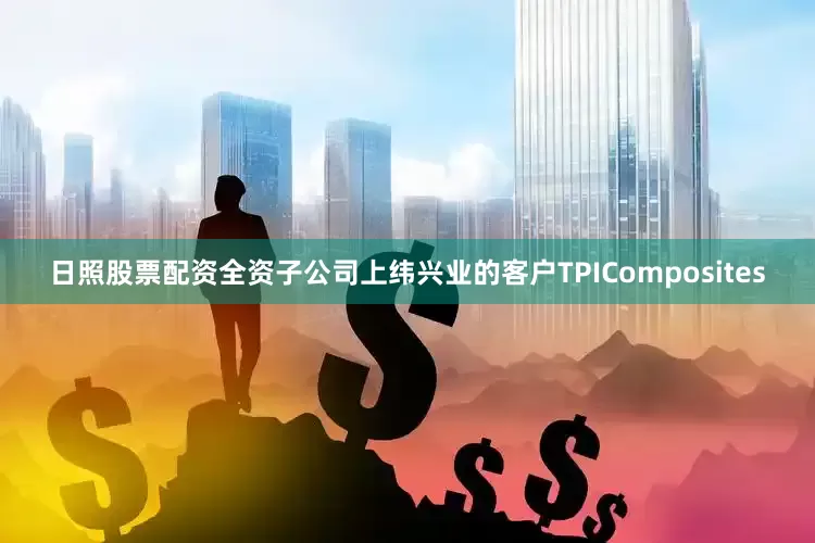 日照股票配资全资子公司上纬兴业的客户TPIComposites