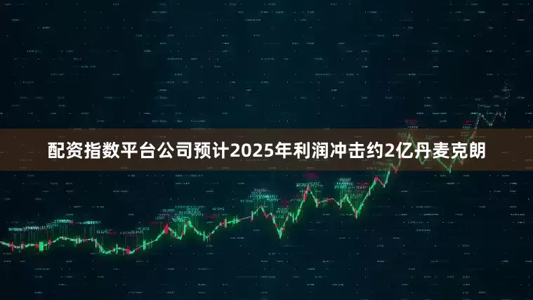 配资指数平台公司预计2025年利润冲击约2亿丹麦克朗